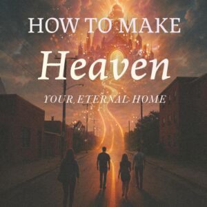 How To Make Heaven Your Eternal Home: A Simple Guide To Life After Death and the Hope of Heaven